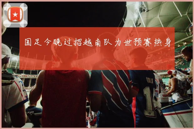 国足今晚过招越南队为世预赛热身