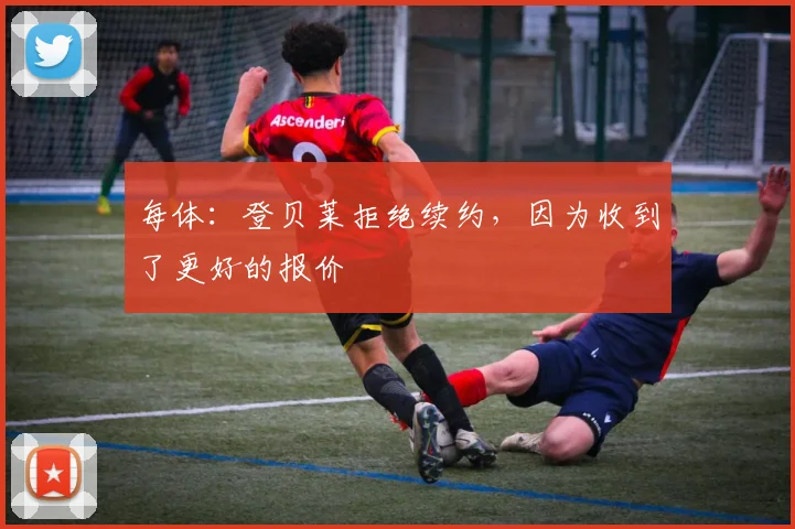 每体：登贝莱拒绝续约，因为收到了更好的报价