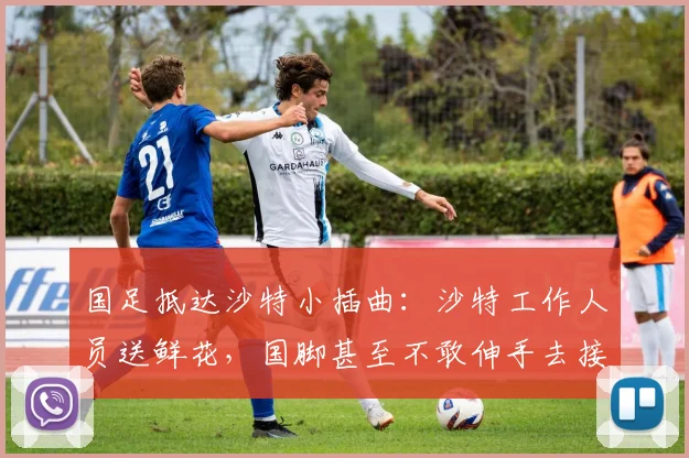 国足抵达沙特小插曲：沙特工作人员送鲜花，国脚甚至不敢伸手去接