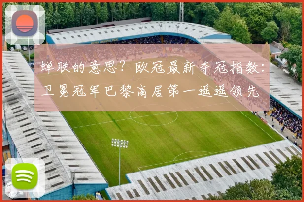 蝉联的意思？欧冠最新夺冠指数：卫冕冠军巴黎高居第一遥遥领先