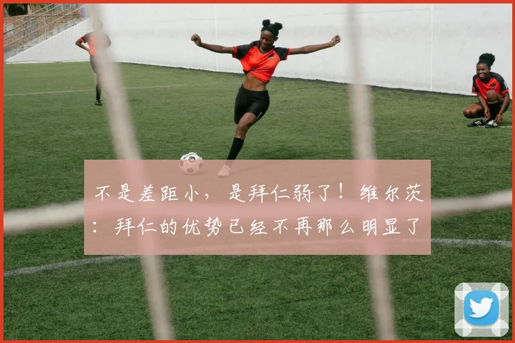 不是差距小，是拜仁弱了！维尔茨：拜仁的优势已经不再那么明显了