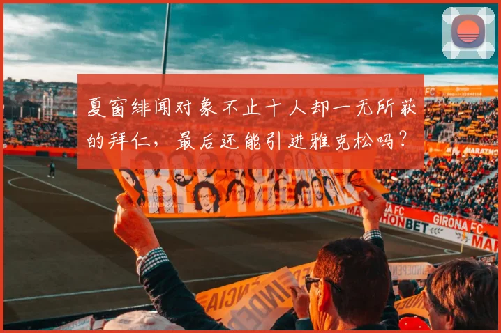 夏窗绯闻对象不止十人却一无所获的拜仁，最后还能引进雅克松吗？