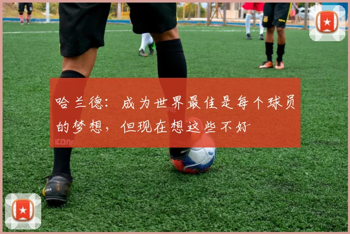 哈兰德：成为世界最佳是每个球员的梦想，但现在想这些不好