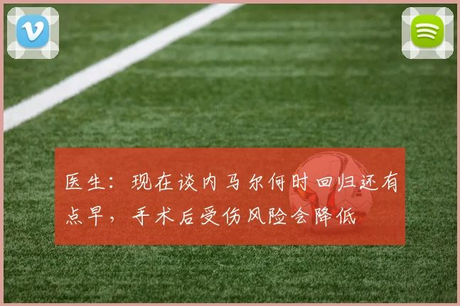 医生：现在谈内马尔何时回归还有点早，手术后受伤风险会降低