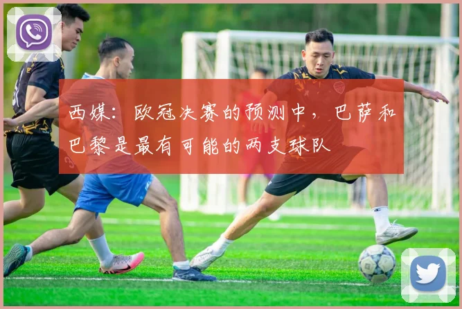 西媒：欧冠决赛的预测中，巴萨和巴黎是最有可能的两支球队