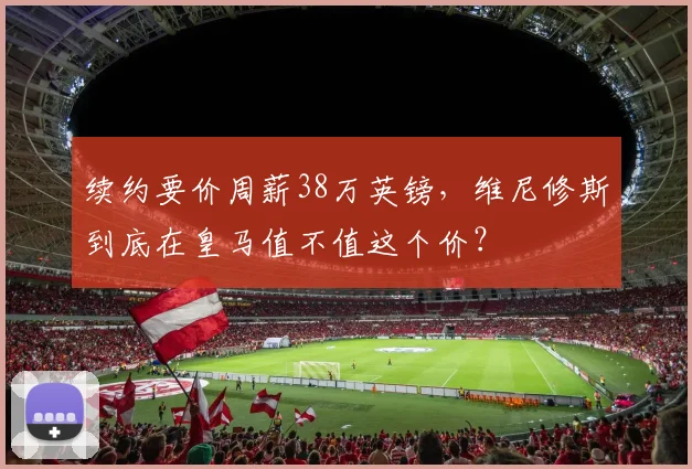续约要价周薪38万英镑，维尼修斯到底在皇马值不值这个价？