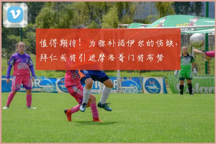 值得期待！为弥补诺伊尔的伤缺，拜仁或将引进摩洛哥门将布努
