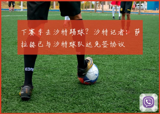 下赛季去沙特踢球？沙特记者：萨拉赫已与沙特球队达免签协议