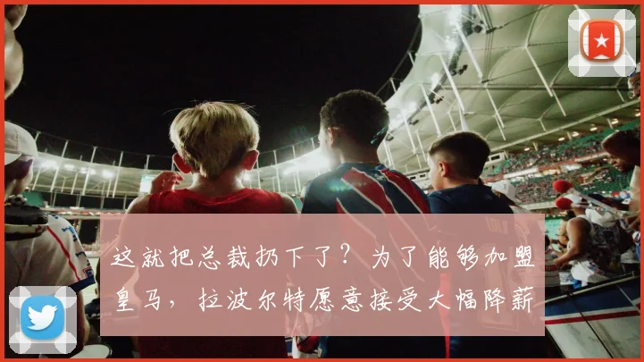 这就把总裁扔下了？为了能够加盟皇马，拉波尔特愿意接受大幅降薪