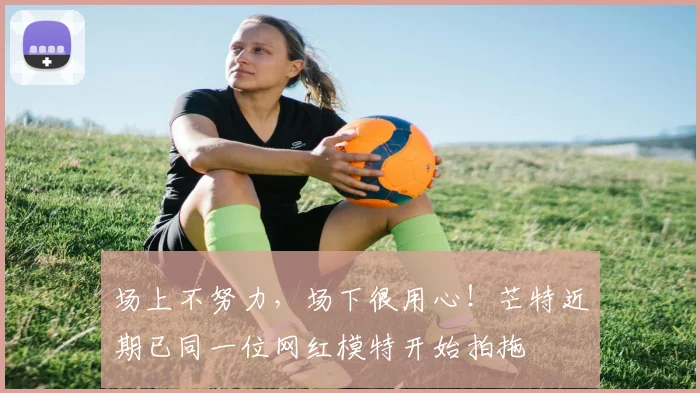 场上不努力，场下很用心！芒特近期已同一位网红模特开始拍拖