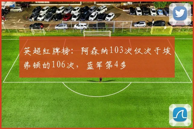 英超红牌榜：阿森纳103次仅次于埃弗顿的106次，蓝军第4多