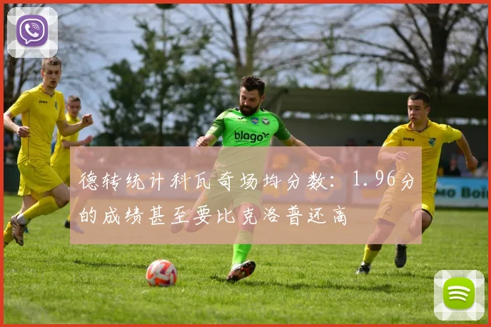 德转统计科瓦奇场均分数：1.96分的成绩甚至要比克洛普还高