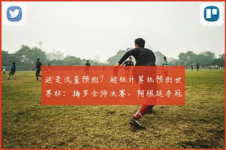 这是流量预测？超级计算机预测世界杯：梅罗会师决赛，阿根廷夺冠