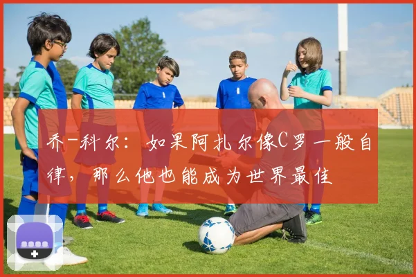 乔-科尔：如果阿扎尔像C罗一般自律，那么他也能成为世界最佳
