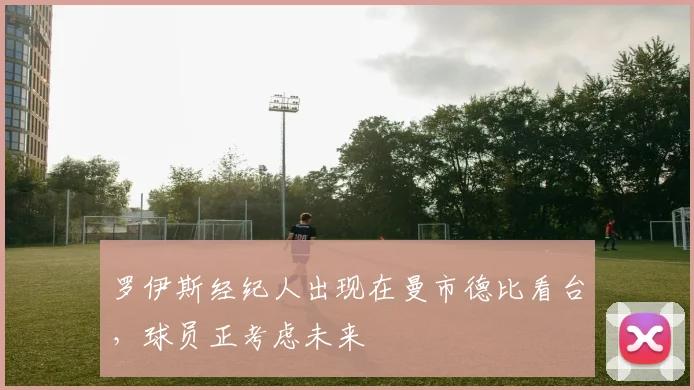 罗伊斯经纪人出现在曼市德比看台，球员正考虑未来