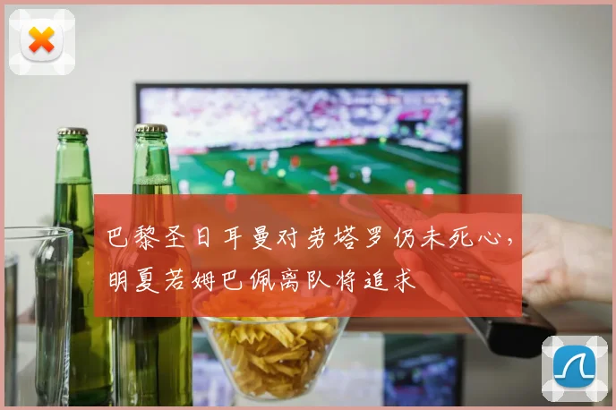 巴黎圣日耳曼对劳塔罗仍未死心，明夏若姆巴佩离队将追求
