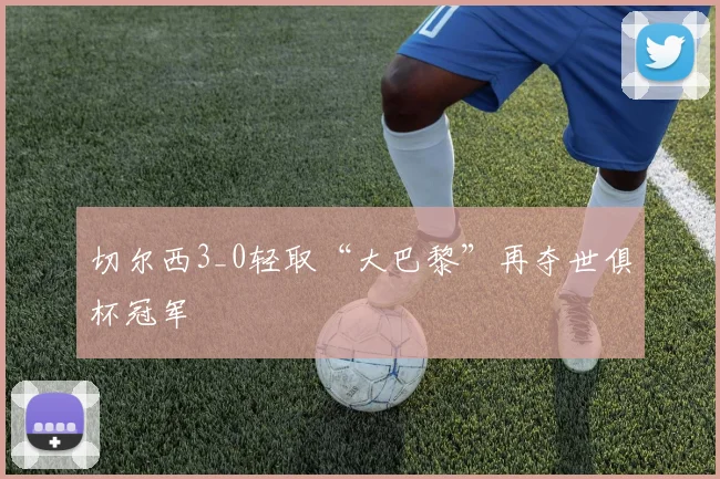 切尔西3_0轻取“大巴黎”再夺世俱杯冠军