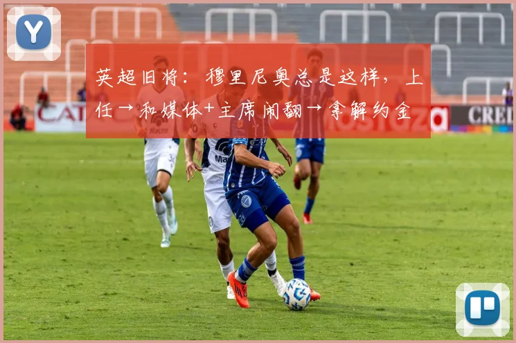 英超旧将：穆里尼奥总是这样，上任→和媒体+主席闹翻→拿解约金