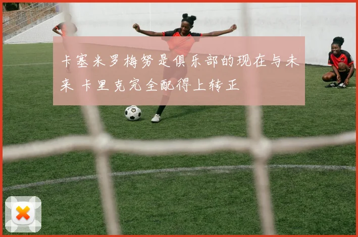 卡塞米罗梅努是俱乐部的现在与未来 卡里克完全配得上转正
