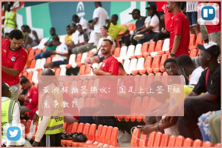 亚洲杯抽签热议：国足上上签 F组竞争激烈