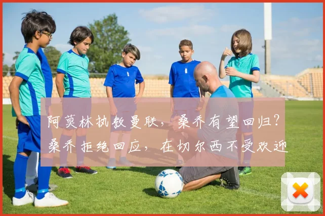 阿莫林执教曼联，桑乔有望回归？桑乔拒绝回应，在切尔西不受欢迎是真的吗？