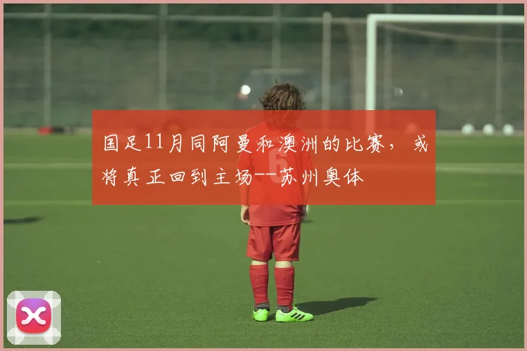 国足11月同阿曼和澳洲的比赛，或将真正回到主场--苏州奥体