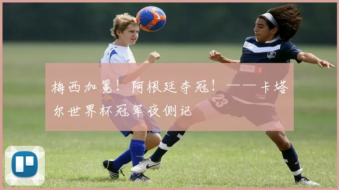 梅西加冕！阿根廷夺冠！——卡塔尔世界杯冠军夜侧记