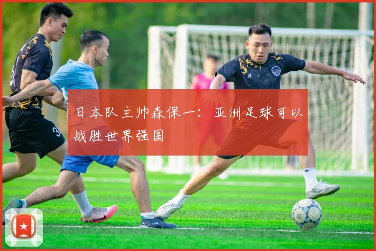 日本队主帅森保一：亚洲足球可以战胜世界强国