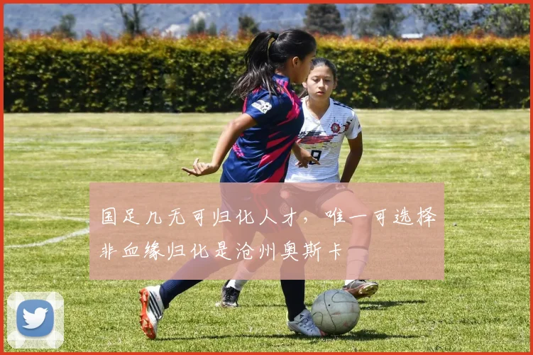国足几无可归化人才，唯一可选择非血缘归化是沧州奥斯卡
