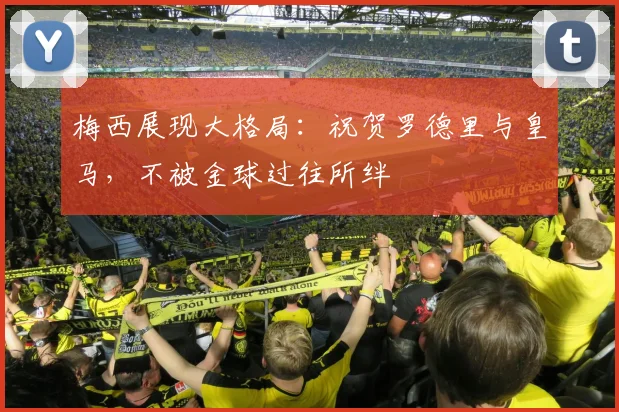 梅西展现大格局：祝贺罗德里与皇马，不被金球过往所绊