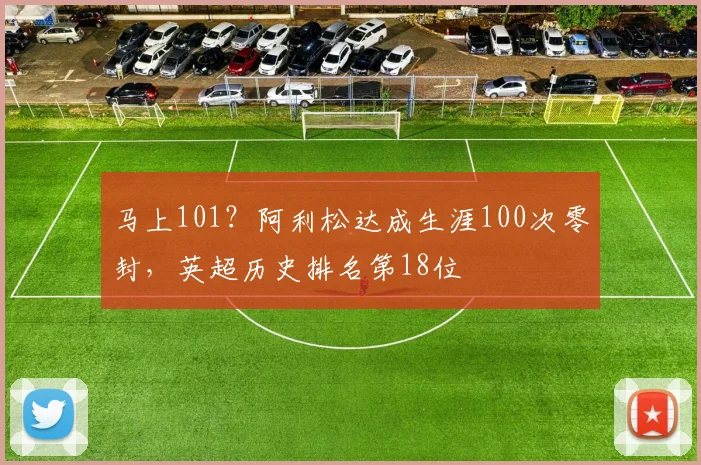 马上101？阿利松达成生涯100次零封，英超历史排名第18位