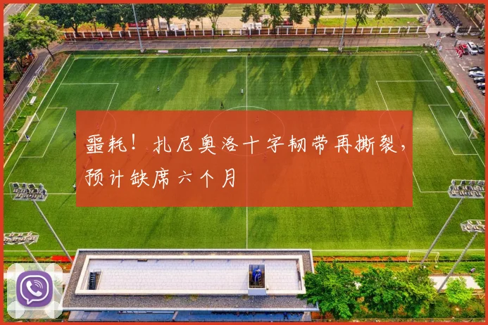 噩耗！扎尼奥洛十字韧带再撕裂，预计缺席六个月