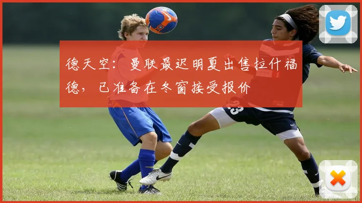 德天空：曼联最迟明夏出售拉什福德，已准备在冬窗接受报价