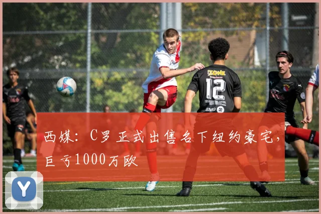 西媒：C罗正式出售名下纽约豪宅，巨亏1000万欧
