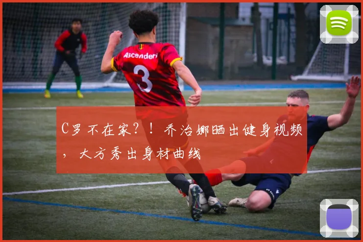 C罗不在家？！乔治娜晒出健身视频，大方秀出身材曲线