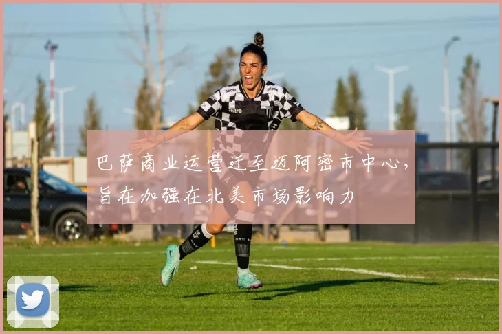 巴萨商业运营迁至迈阿密市中心，旨在加强在北美市场影响力